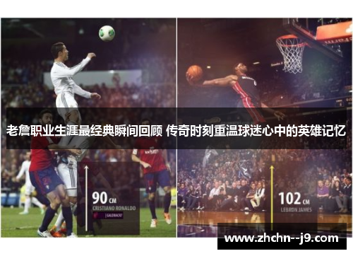 老詹职业生涯最经典瞬间回顾 传奇时刻重温球迷心中的英雄记忆