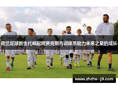 荷兰足球新生代崛起阿贾克斯青训体系助力未来之星的成长