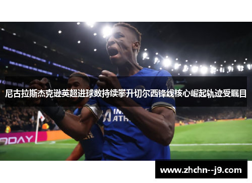 尼古拉斯杰克逊英超进球数持续攀升切尔西锋线核心崛起轨迹受瞩目